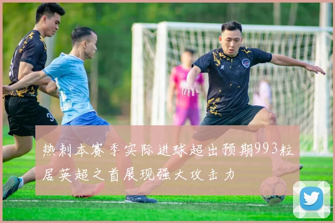 热刺本赛季实际进球超出预期993粒居英超之首展现强大攻击力