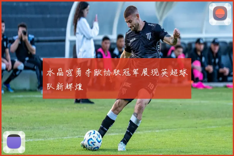 水晶宫勇夺欧协联冠军展现英超球队新辉煌