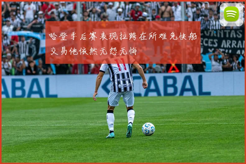 哈登季后赛表现拉跨在所难免快船交易他依然无怨无悔