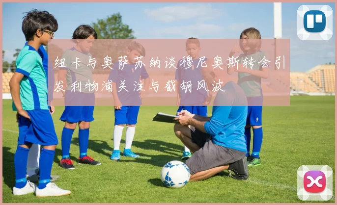 纽卡与奥萨苏纳谈穆尼奥斯转会引发利物浦关注与截胡风波