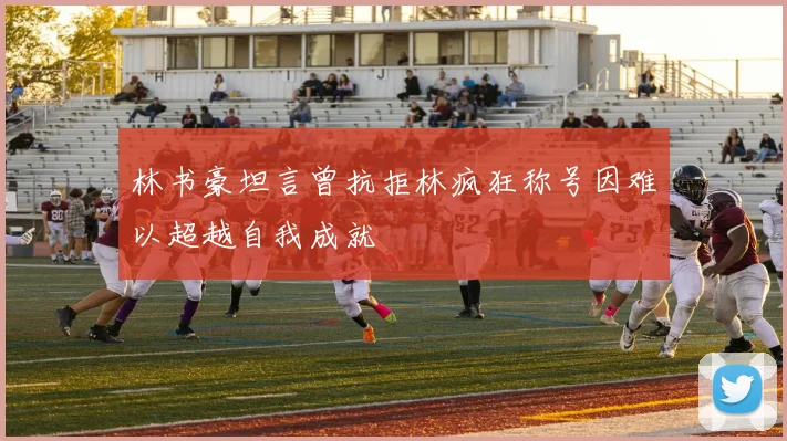 林书豪坦言曾抗拒林疯狂称号因难以超越自我成就
