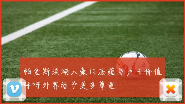 帕金斯谈湖人豪门底蕴与卢卡价值呼吁外界给予更多尊重