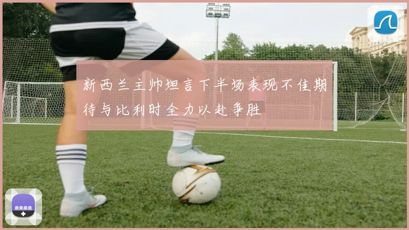 新西兰主帅坦言下半场表现不佳期待与比利时全力以赴争胜