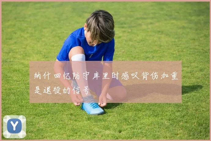 纳什回忆防守库里时感叹背伤加重是退役的信号