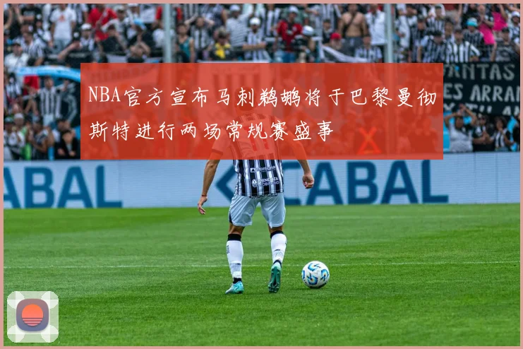 NBA官方宣布马刺鹈鹕将于巴黎曼彻斯特进行两场常规赛盛事