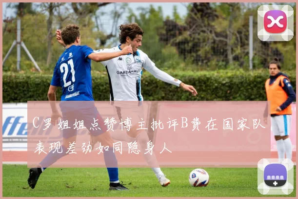C罗姐姐点赞博主批评B费在国家队表现差劲如同隐身人
