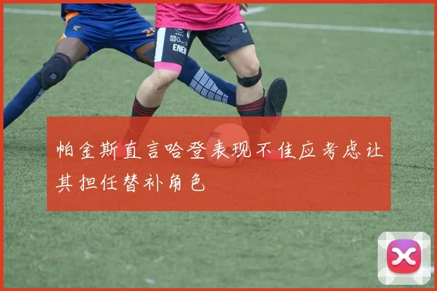 帕金斯直言哈登表现不佳应考虑让其担任替补角色