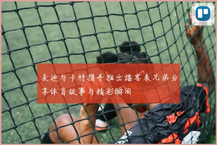 麦迪与卡特携手推出播客表兄弟分享体育故事与精彩瞬间