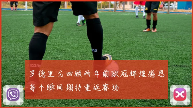 罗德里戈回顾两年前欧冠辉煌感恩每个瞬间期待重返赛场
