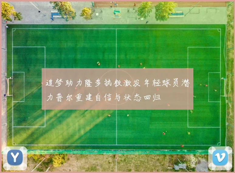 追梦助力隆多执教激发年轻球员潜力普尔重建自信与状态回归