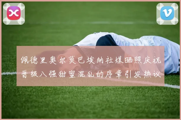 佩德里奥尔莫巴埃纳社媒晒照庆祝晋级八强甜蜜混乱的序章引发热议