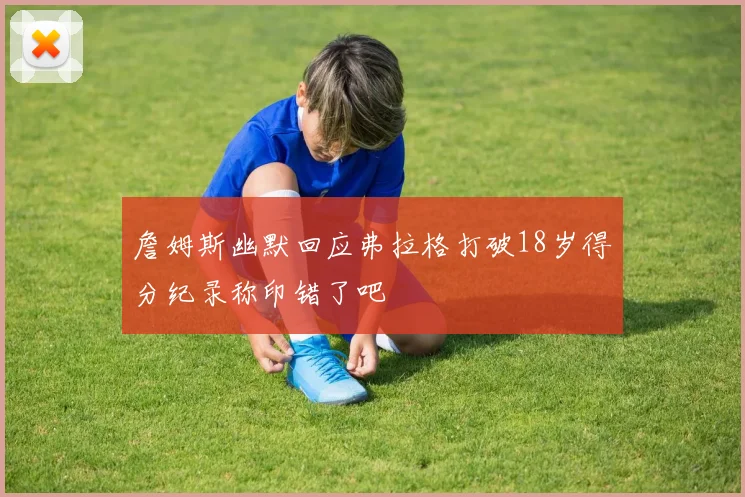 詹姆斯幽默回应弗拉格打破18岁得分纪录称印错了吧
